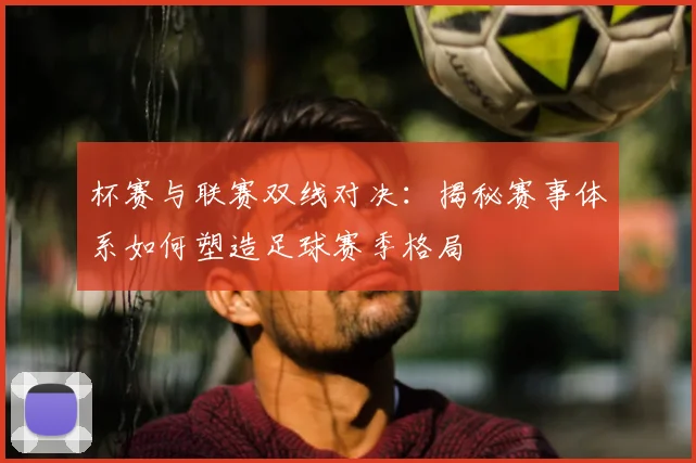 杯赛与联赛双线对决:揭秘赛事体系如何塑造足球赛季格局