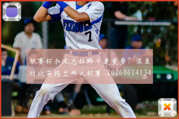 联赛杯和足总杯哪个更重要？深度对比英格兰两大杯赛_20260614134035