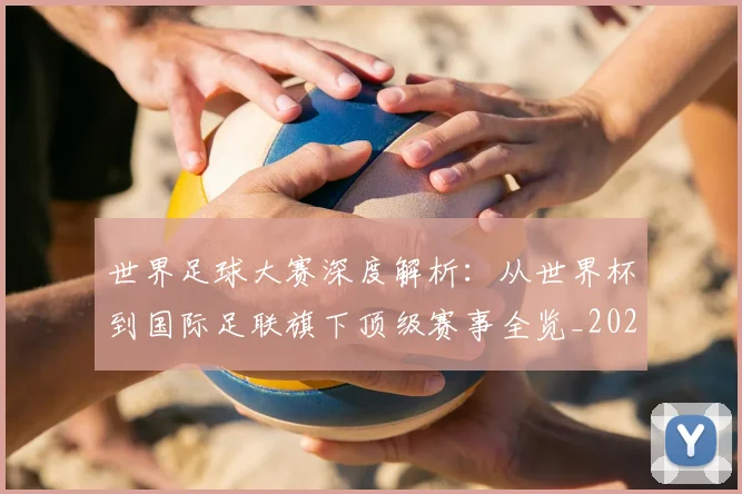 世界足球大赛深度解析：从世界杯到国际足联旗下顶级赛事全览_20260609201418