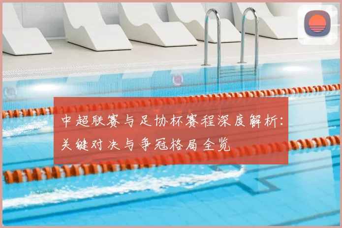 中超联赛与足协杯赛程深度解析:关键对决与争冠格局全览