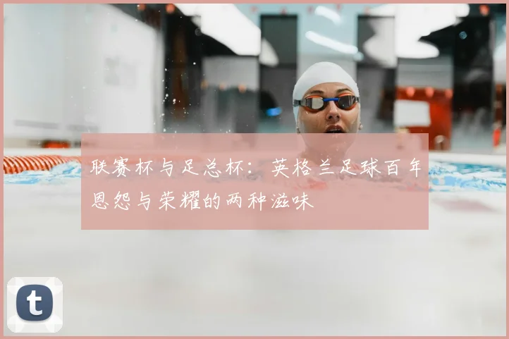 联赛杯与足总杯：英格兰足球百年恩怨与荣耀的两种滋味