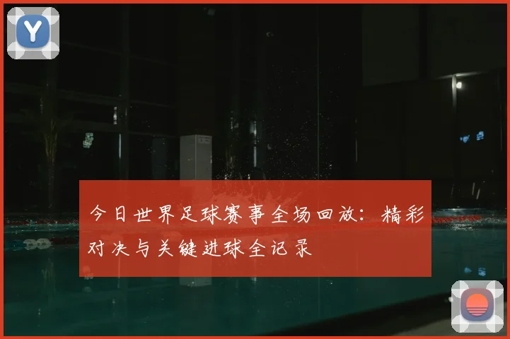 今日世界足球赛事全场回放:精彩对决与关键进球全记录