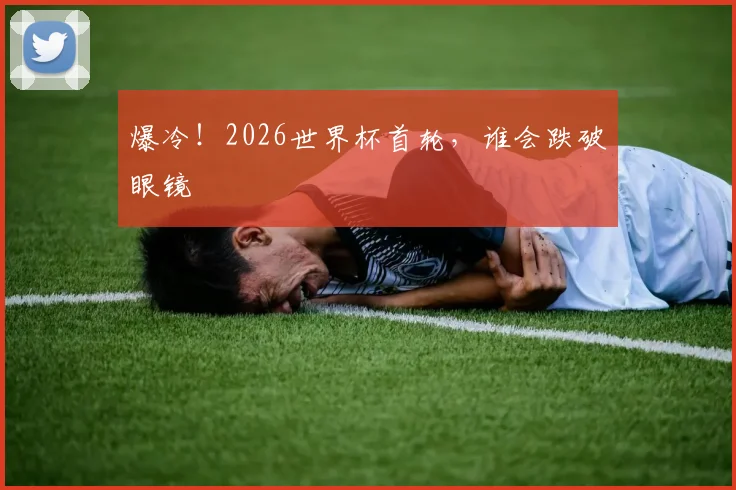 爆冷！2026世界杯首轮，谁会跌破眼镜