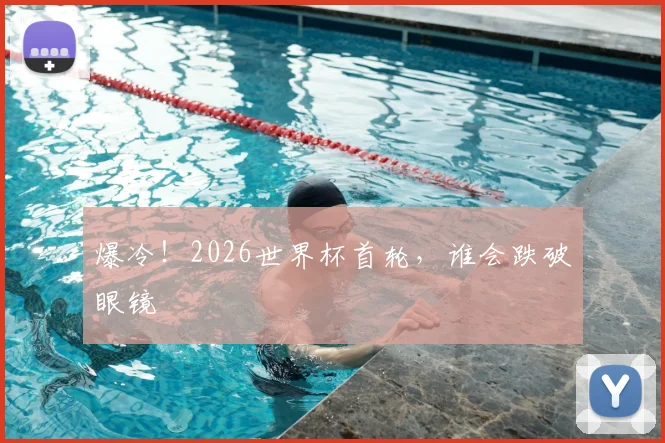 爆冷！2026世界杯首轮，谁会跌破眼镜