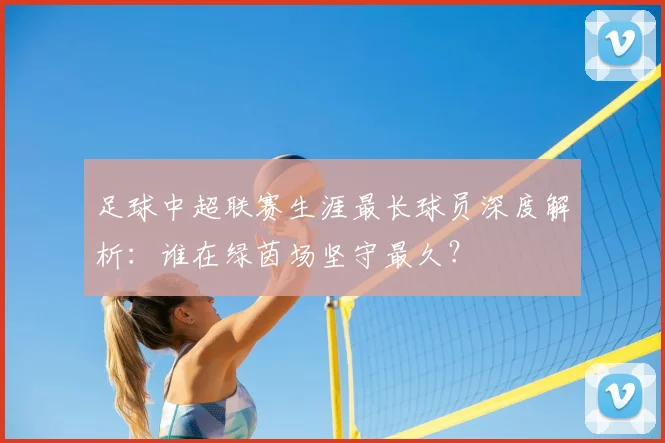 足球中超联赛生涯最长球员深度解析:谁在绿茵场坚守最久?