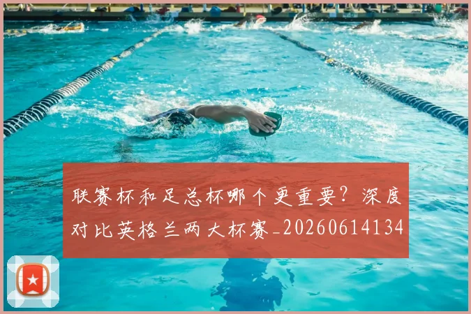 联赛杯和足总杯哪个更重要？深度对比英格兰两大杯赛_20260614134035