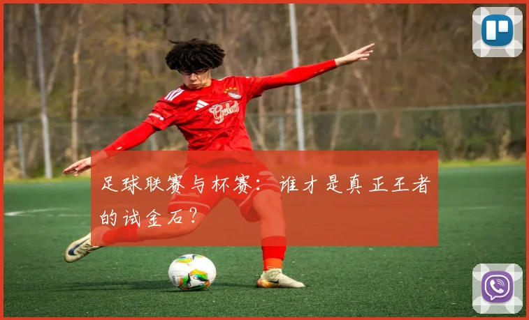 足球联赛与杯赛：谁才是真正王者的试金石？