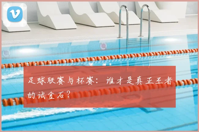 足球联赛与杯赛：谁才是真正王者的试金石？