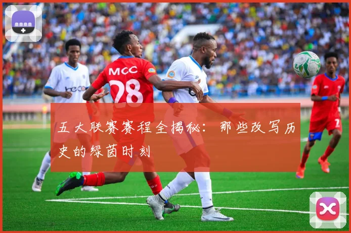 五大联赛赛程全揭秘:那些改写历史的绿茵时刻