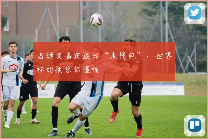 当颁奖嘉宾成为“表情包”，世界杯的快乐你懂吗