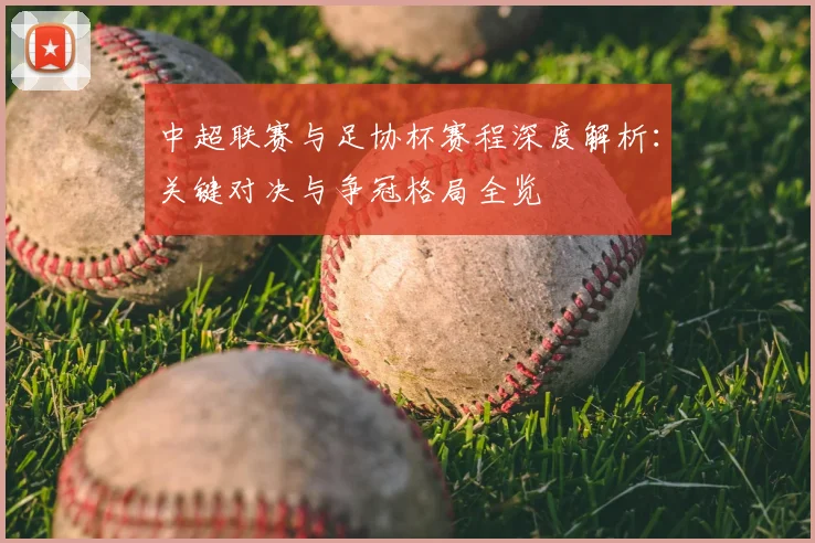中超联赛与足协杯赛程深度解析:关键对决与争冠格局全览