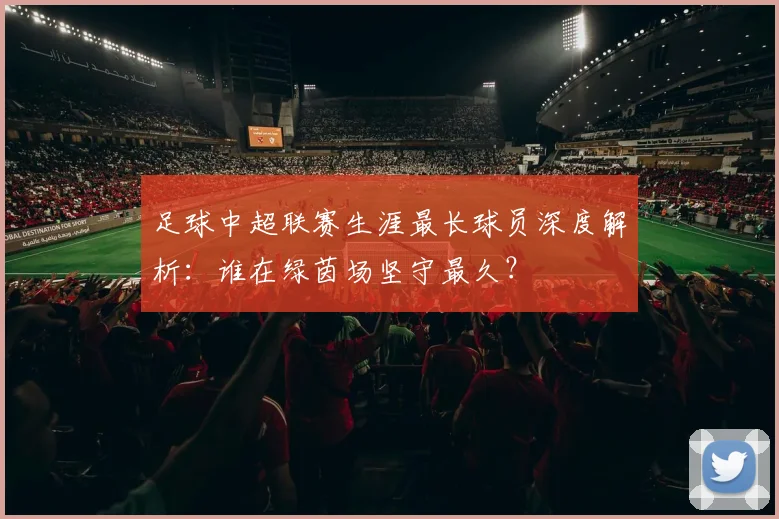 足球中超联赛生涯最长球员深度解析：谁在绿茵场坚守最久？