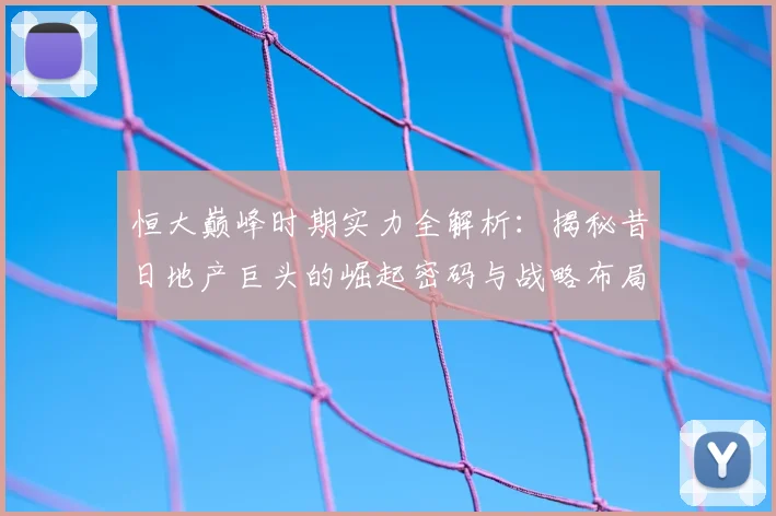 恒大巅峰时期实力全解析：揭秘昔日地产巨头的崛起密码与战略布局