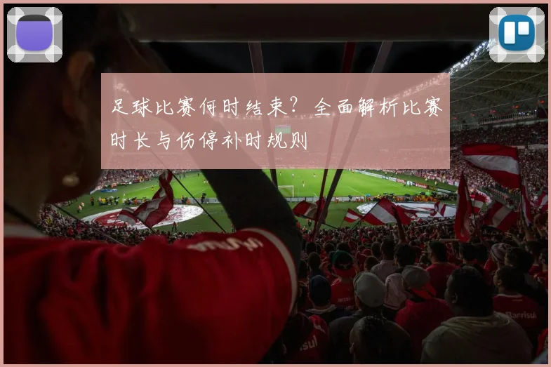 足球比赛何时结束？全面解析比赛时长与伤停补时规则