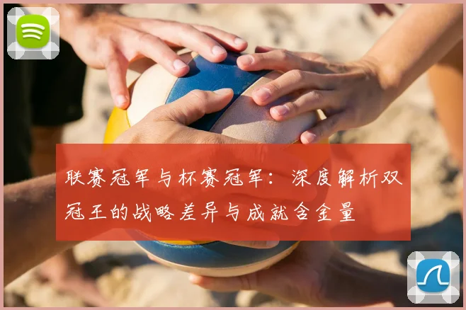 联赛冠军与杯赛冠军:深度解析双冠王的战略差异与成就含金量