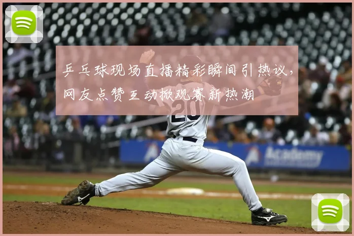 乒乓球现场直播精彩瞬间引热议，网友点赞互动掀观赛新热潮