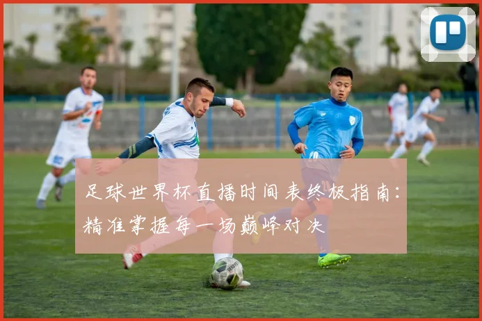 足球世界杯直播时间表终极指南：精准掌握每一场巅峰对决