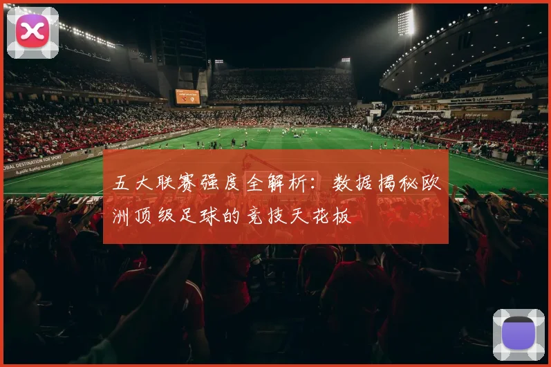 五大联赛强度全解析：数据揭秘欧洲顶级足球的竞技天花板