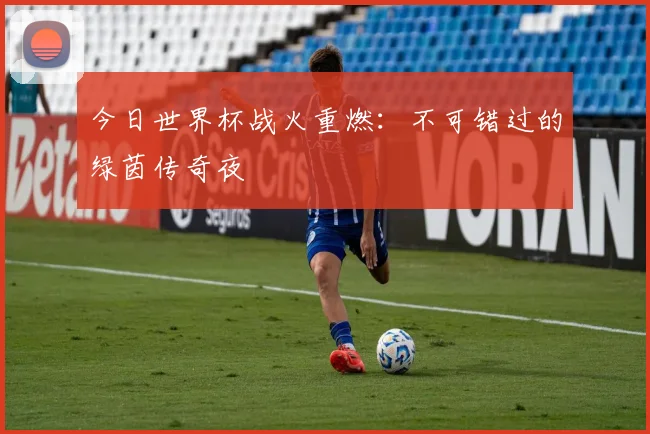 今日世界杯战火重燃：不可错过的绿茵传奇夜