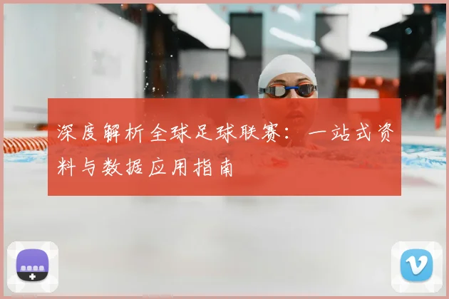 深度解析全球足球联赛：一站式资料与数据应用指南