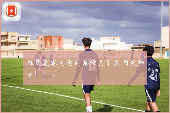 谁是赢家电竞创意短片引发网友热议！