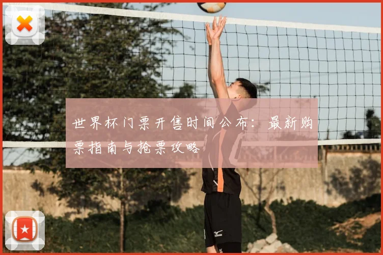 世界杯门票开售时间公布：最新购票指南与抢票攻略