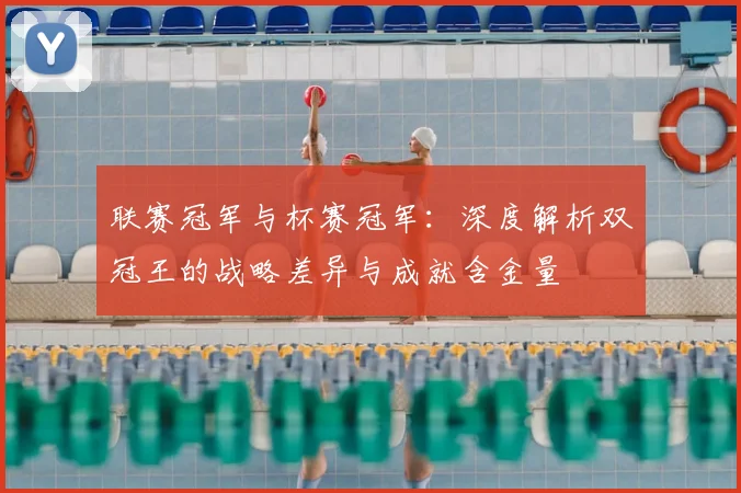 联赛冠军与杯赛冠军：深度解析双冠王的战略差异与成就含金量