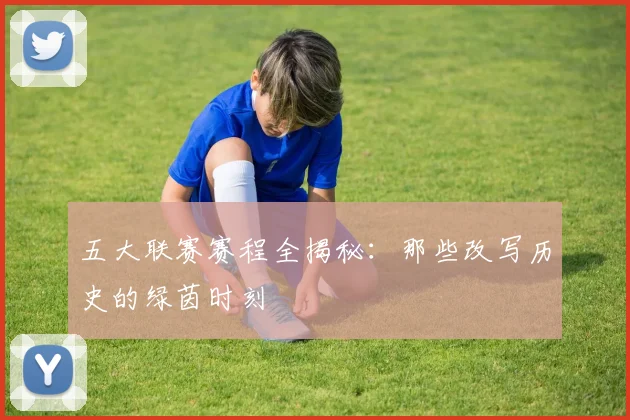五大联赛赛程全揭秘:那些改写历史的绿茵时刻