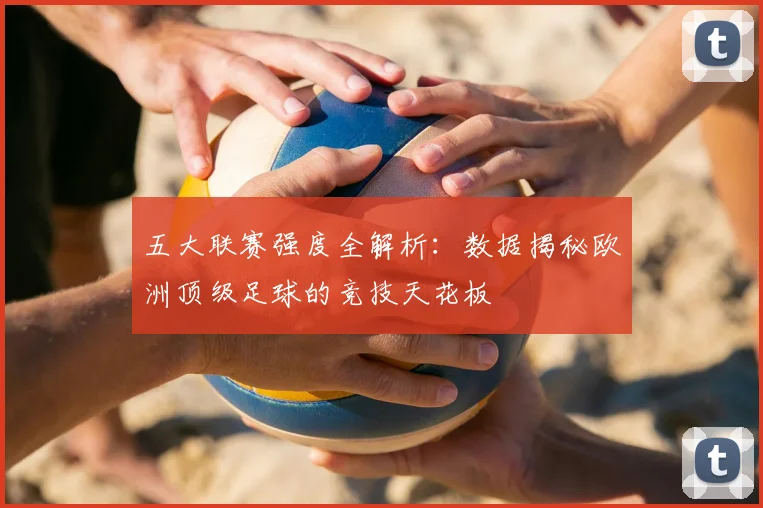 五大联赛强度全解析：数据揭秘欧洲顶级足球的竞技天花板