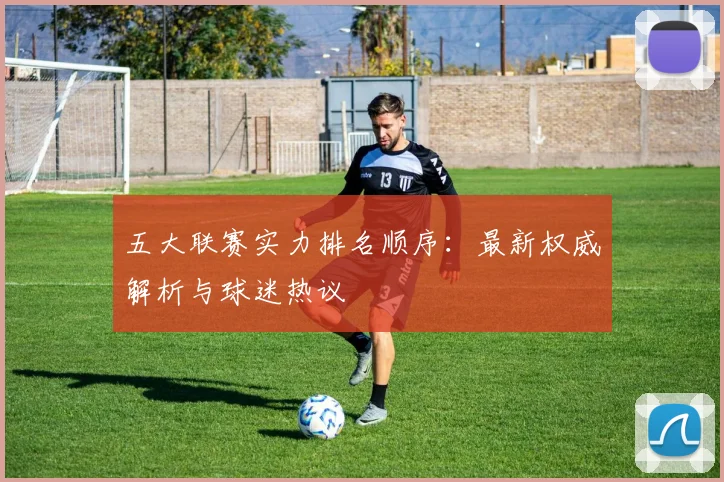 五大联赛实力排名顺序:最新权威解析与球迷热议